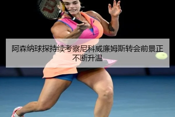 阿森纳球探持续考察尼科威廉姆斯转会前景正不断升温