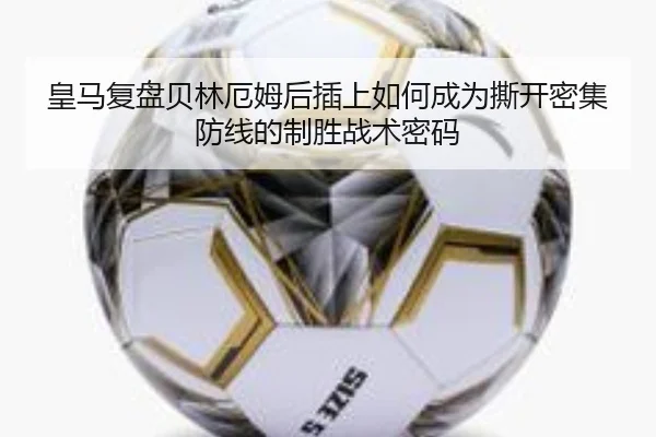 皇马复盘贝林厄姆后插上如何成为撕开密集防线的制胜战术密码