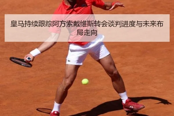 皇马持续跟踪阿方索戴维斯转会谈判进度与未来布局走向