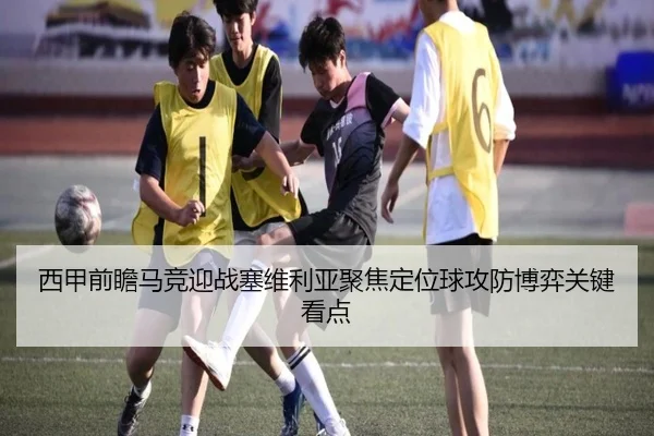 西甲前瞻马竞迎战塞维利亚聚焦定位球攻防博弈关键看点