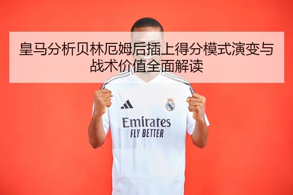 皇马分析贝林厄姆后插上得分模式演变与战术价值全面解读