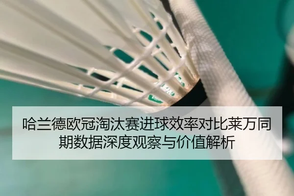 哈兰德欧冠淘汰赛进球效率对比莱万同期数据深度观察与价值解析