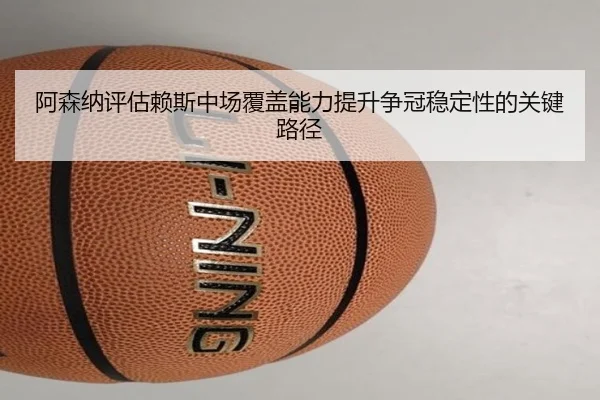 阿森纳评估赖斯中场覆盖能力提升争冠稳定性的关键路径