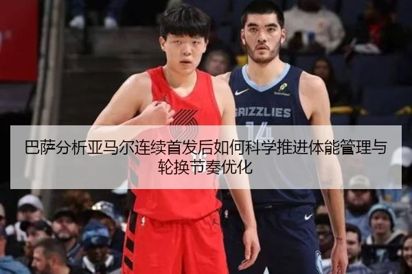 巴萨分析亚马尔连续首发后如何科学推进体能管理与轮换节奏优化
