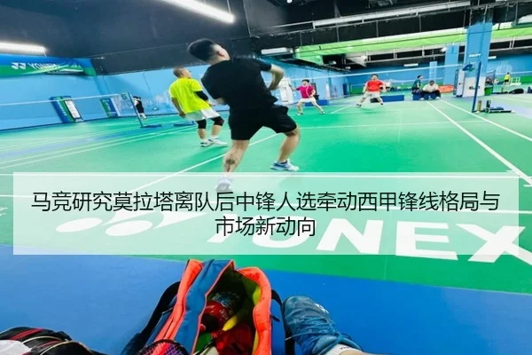 马竞研究莫拉塔离队后中锋人选牵动西甲锋线格局与市场新动向