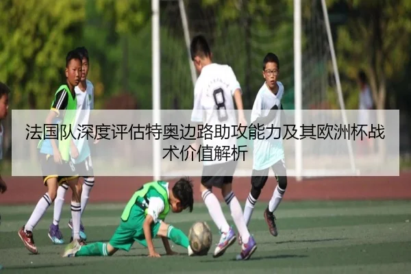 法国队深度评估特奥边路助攻能力及其欧洲杯战术价值解析