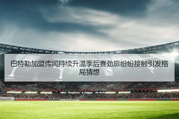 巴特勒加盟传闻持续升温季后赛劲旅纷纷接触引发格局猜想