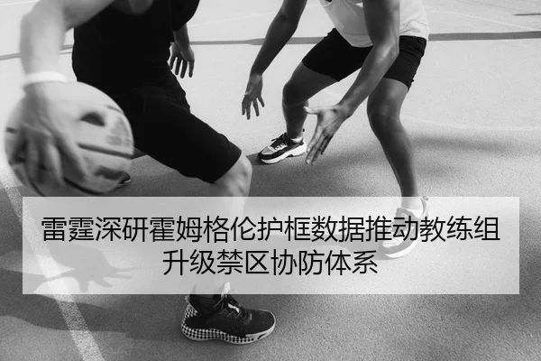 雷霆深研霍姆格伦护框数据推动教练组升级禁区协防体系